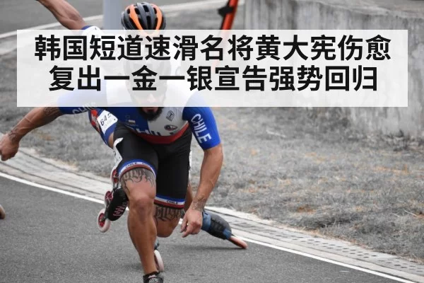 韩国短道速滑名将黄大宪伤愈复出一金一银宣告强势回归