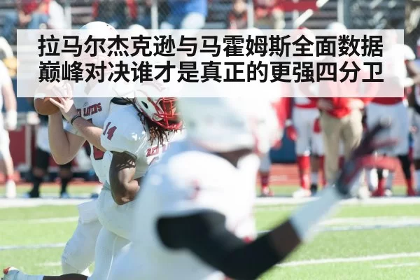 拉马尔杰克逊与马霍姆斯全面数据巅峰对决谁才是真正的更强四分卫