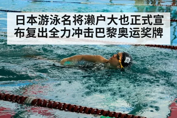 日本游泳名将濑户大也正式宣布复出全力冲击巴黎奥运奖牌