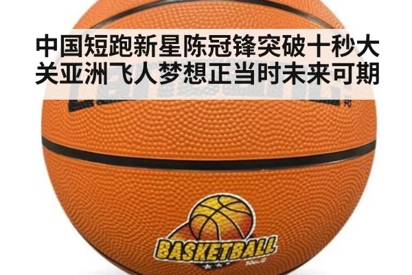 中国短跑新星陈冠锋突破十秒大关亚洲飞人梦想正当时未来可期