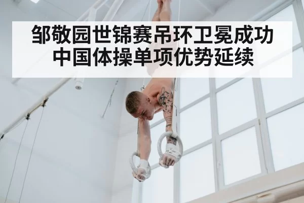 邹敬园世锦赛吊环卫冕成功中国体操单项优势延续