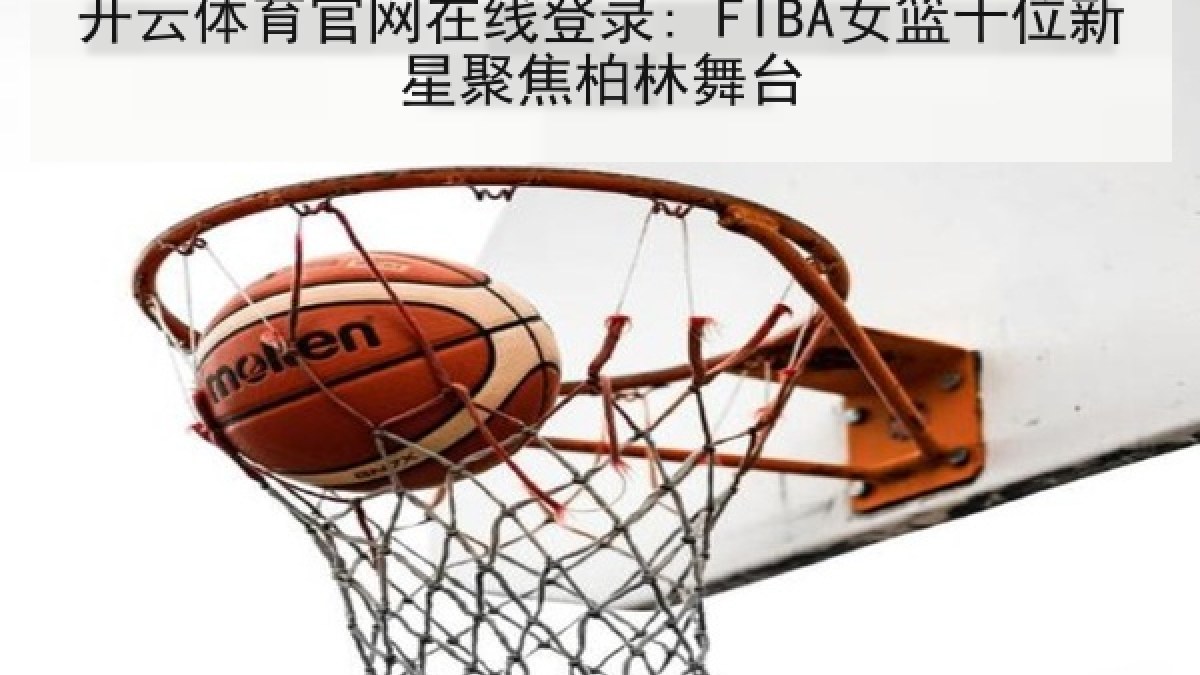 开云体育官网在线登录: FIBA女篮十位新星聚焦柏林舞台