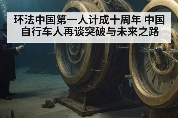 环法中国第一人计成十周年 中国自行车人再谈突破与未来之路