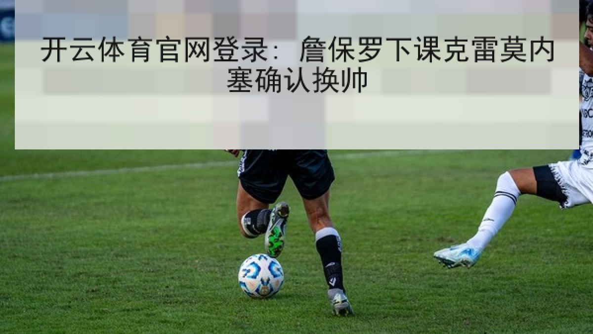 开云体育官网登录: 詹保罗下课克雷莫内塞确认换帅