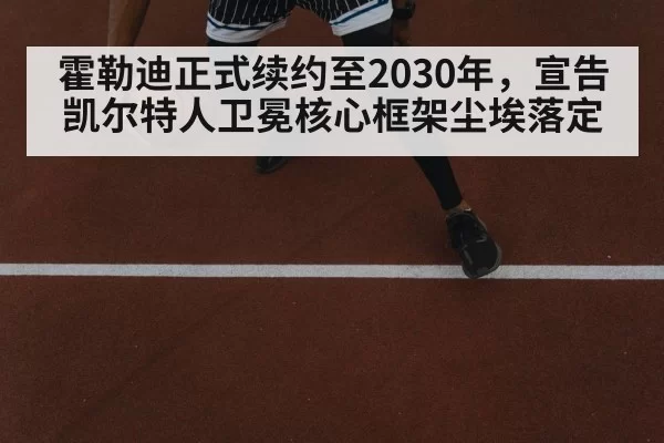 霍勒迪正式续约至2030年，宣告凯尔特人卫冕核心框架尘埃落定