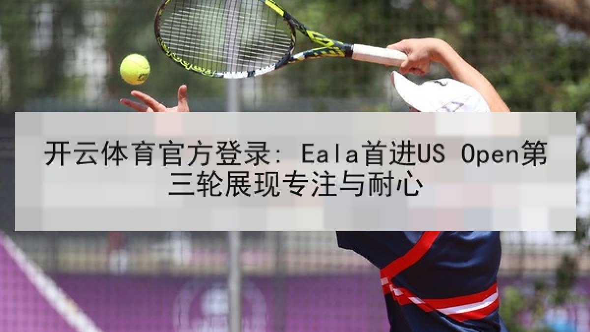 开云体育官方登录: Eala首进US Open第三轮展现专注与耐心