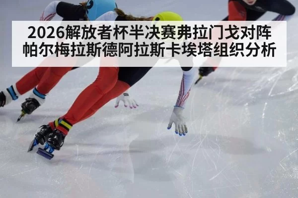 2026解放者杯半决赛弗拉门戈对阵帕尔梅拉斯德阿拉斯卡埃塔组织分析