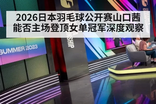 2026日本羽毛球公开赛山口茜能否主场登顶女单冠军深度观察
